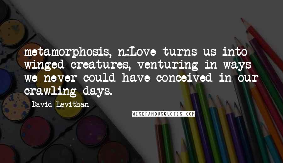 David Levithan Quotes: metamorphosis, n.:Love turns us into winged creatures, venturing in ways we never could have conceived in our crawling days.