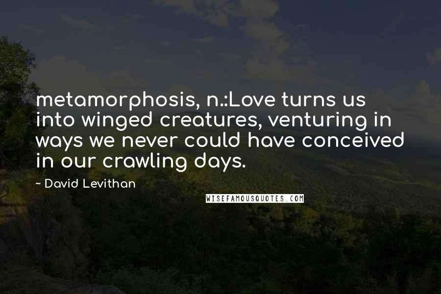 David Levithan Quotes: metamorphosis, n.:Love turns us into winged creatures, venturing in ways we never could have conceived in our crawling days.