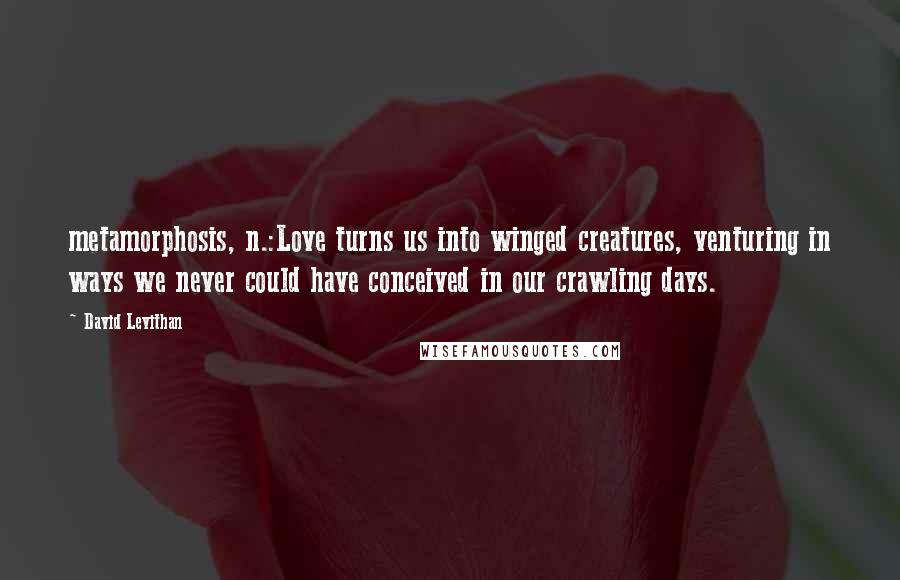 David Levithan Quotes: metamorphosis, n.:Love turns us into winged creatures, venturing in ways we never could have conceived in our crawling days.