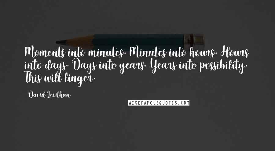 David Levithan Quotes: Moments into minutes. Minutes into hours. Hours into days. Days into years. Years into possibility. This will linger.