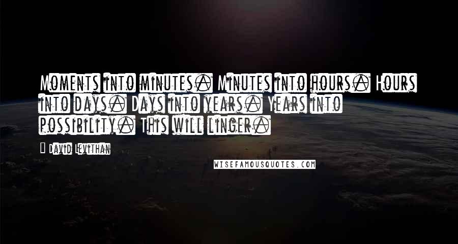 David Levithan Quotes: Moments into minutes. Minutes into hours. Hours into days. Days into years. Years into possibility. This will linger.