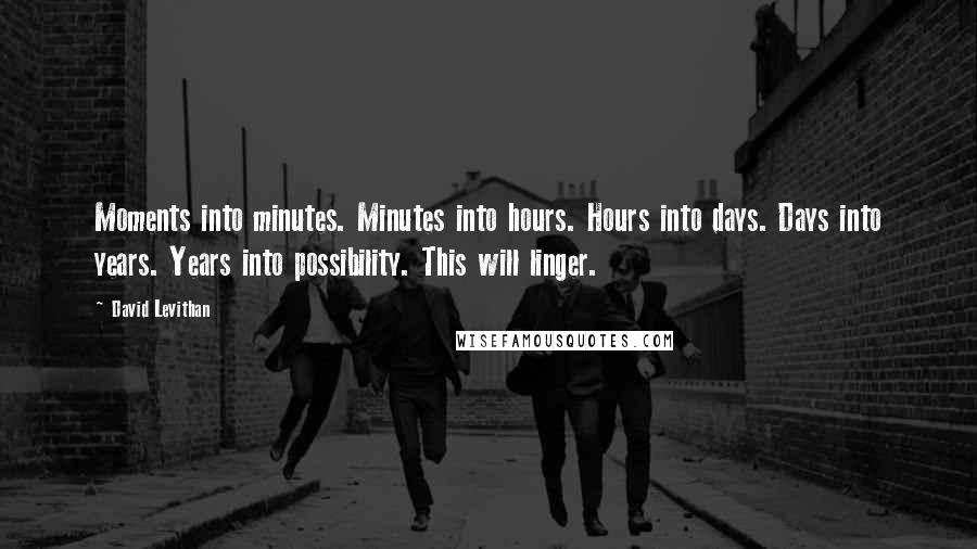 David Levithan Quotes: Moments into minutes. Minutes into hours. Hours into days. Days into years. Years into possibility. This will linger.