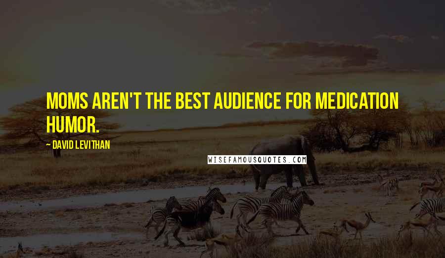David Levithan Quotes: Moms aren't the best audience for medication humor.