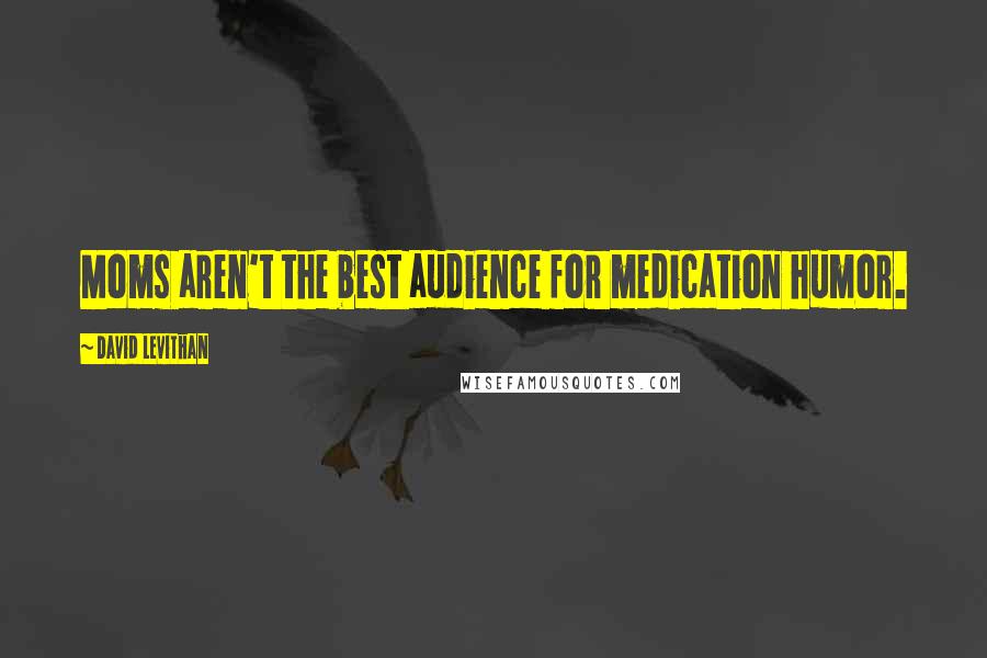 David Levithan Quotes: Moms aren't the best audience for medication humor.