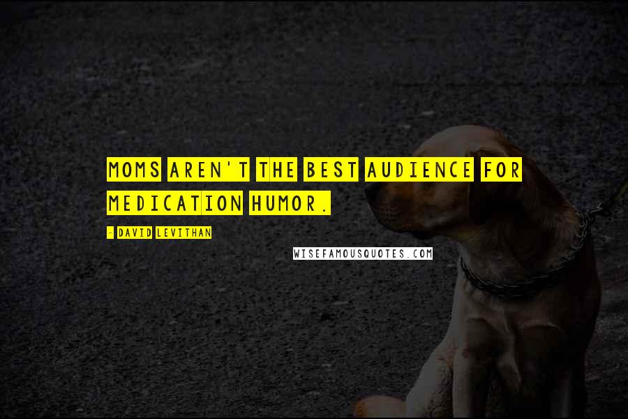David Levithan Quotes: Moms aren't the best audience for medication humor.