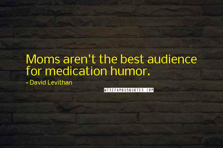 David Levithan Quotes: Moms aren't the best audience for medication humor.