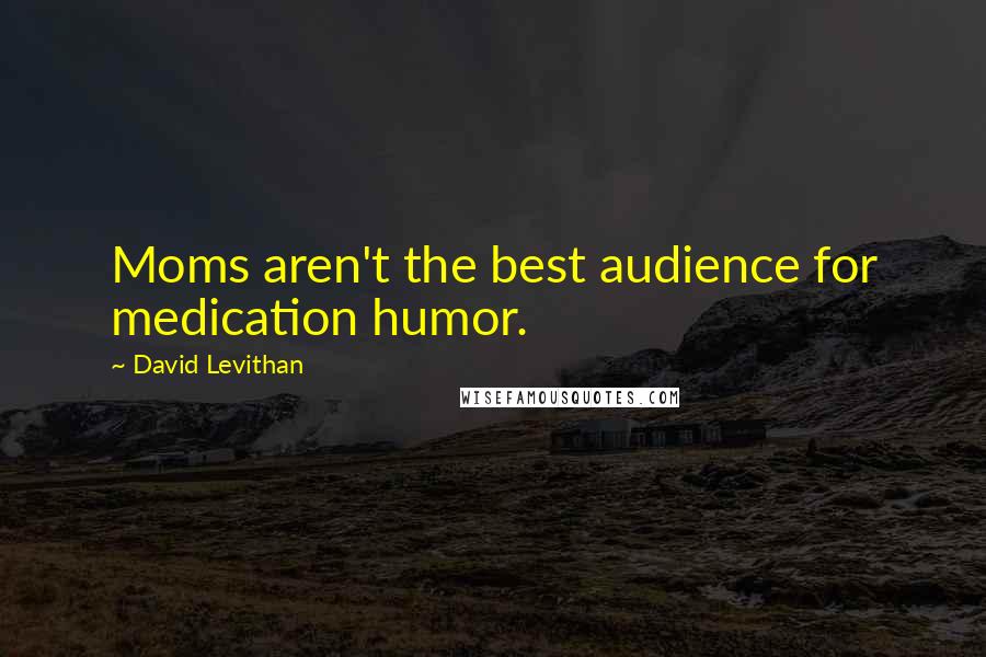 David Levithan Quotes: Moms aren't the best audience for medication humor.