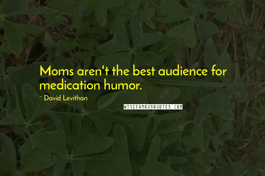 David Levithan Quotes: Moms aren't the best audience for medication humor.