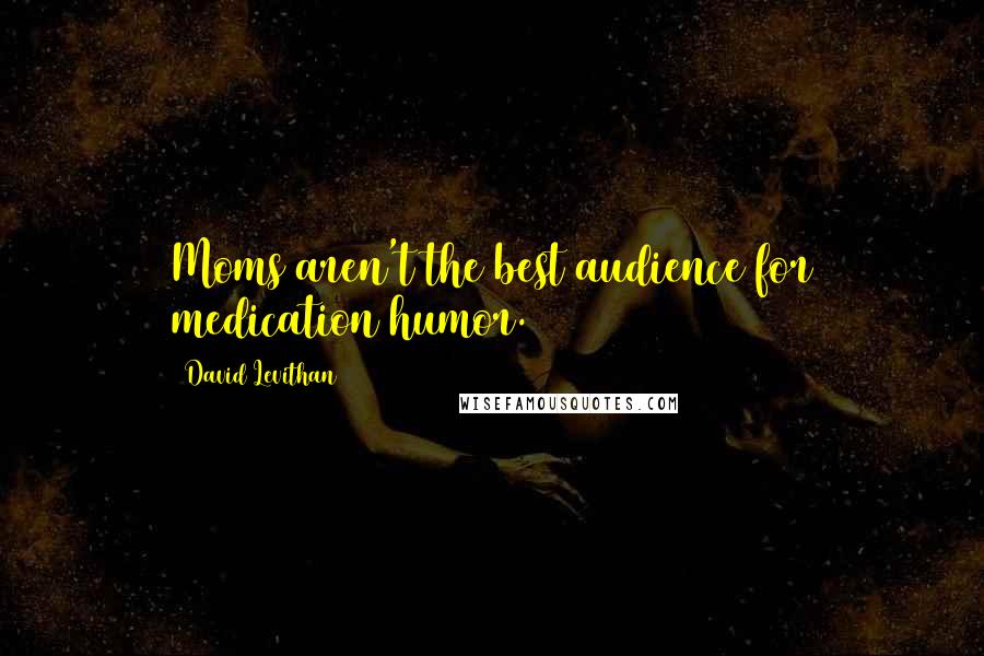 David Levithan Quotes: Moms aren't the best audience for medication humor.