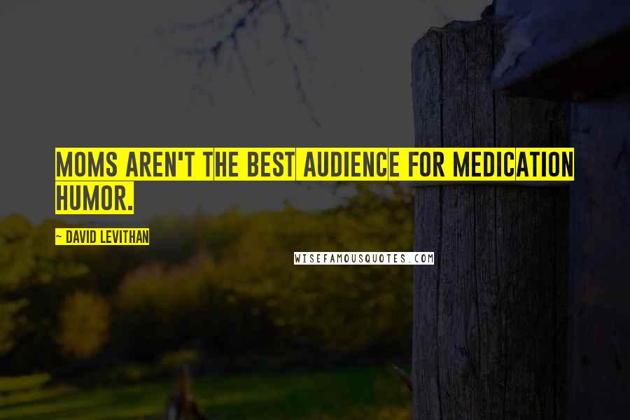 David Levithan Quotes: Moms aren't the best audience for medication humor.