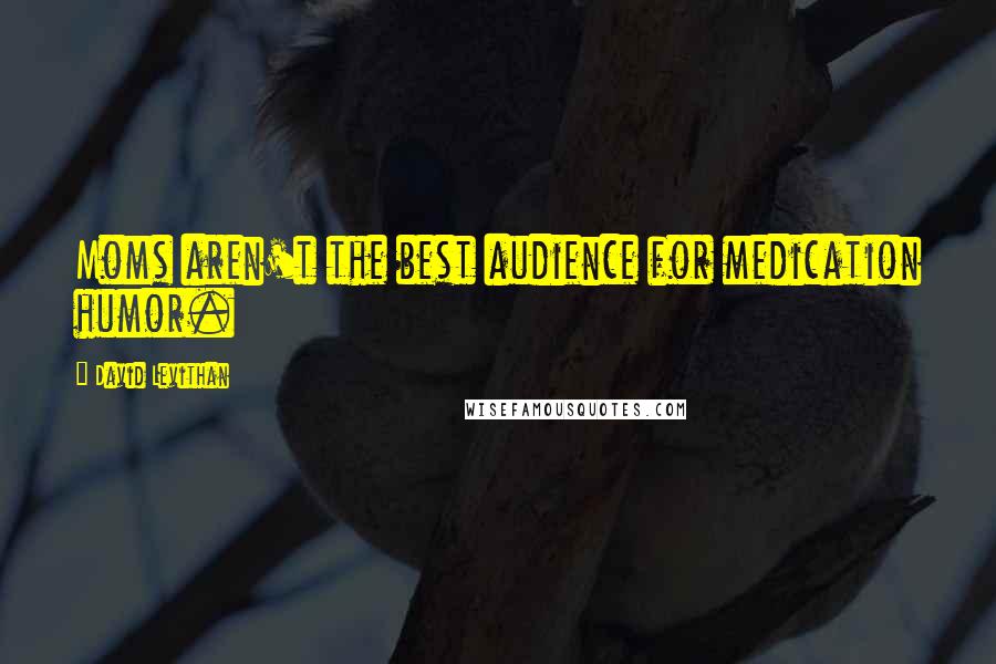 David Levithan Quotes: Moms aren't the best audience for medication humor.