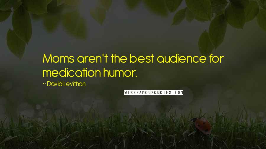 David Levithan Quotes: Moms aren't the best audience for medication humor.