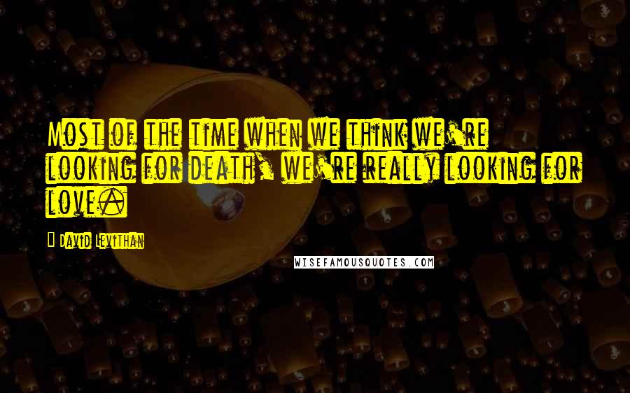 David Levithan Quotes: Most of the time when we think we're looking for death, we're really looking for love.