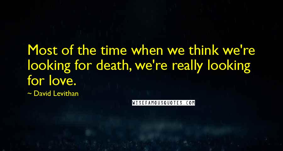 David Levithan Quotes: Most of the time when we think we're looking for death, we're really looking for love.