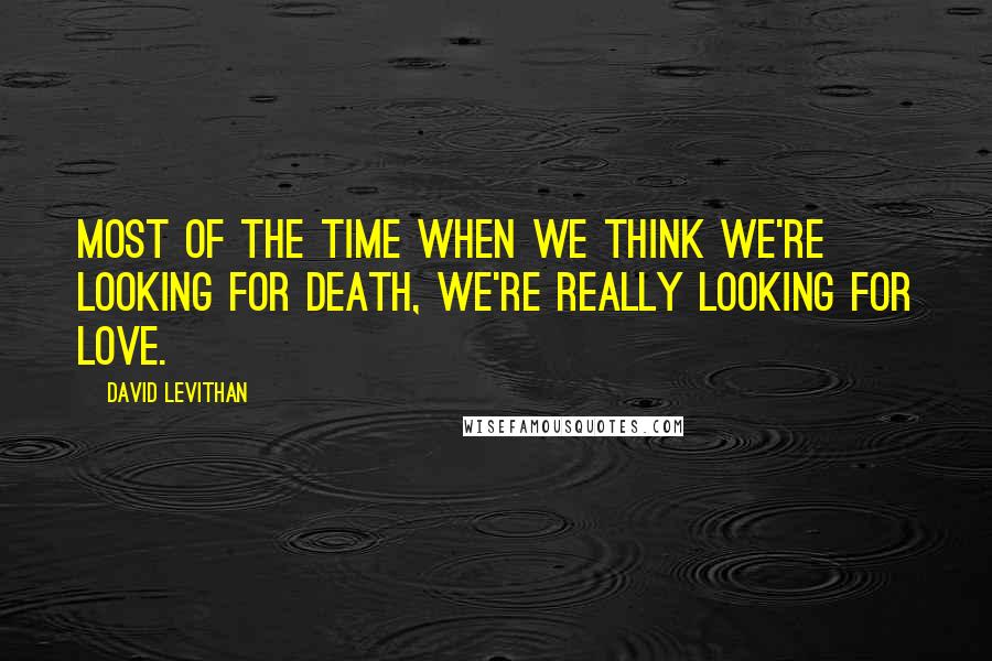 David Levithan Quotes: Most of the time when we think we're looking for death, we're really looking for love.