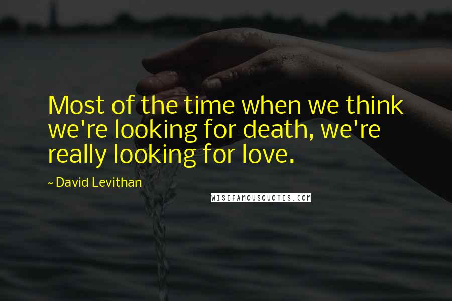 David Levithan Quotes: Most of the time when we think we're looking for death, we're really looking for love.