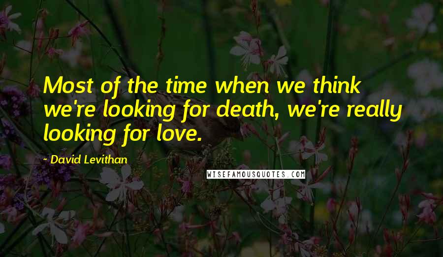 David Levithan Quotes: Most of the time when we think we're looking for death, we're really looking for love.