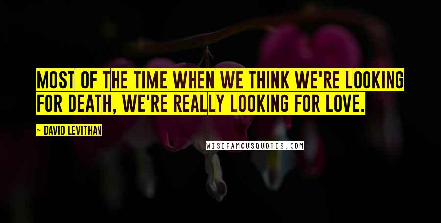 David Levithan Quotes: Most of the time when we think we're looking for death, we're really looking for love.