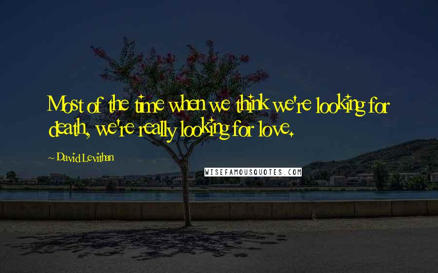 David Levithan Quotes: Most of the time when we think we're looking for death, we're really looking for love.