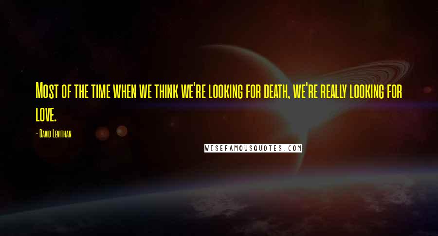 David Levithan Quotes: Most of the time when we think we're looking for death, we're really looking for love.