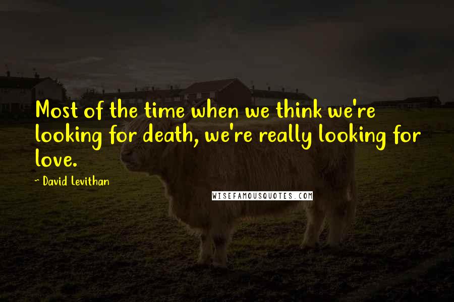 David Levithan Quotes: Most of the time when we think we're looking for death, we're really looking for love.