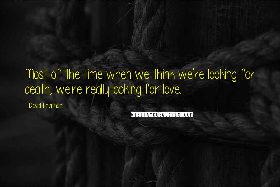 David Levithan Quotes: Most of the time when we think we're looking for death, we're really looking for love.