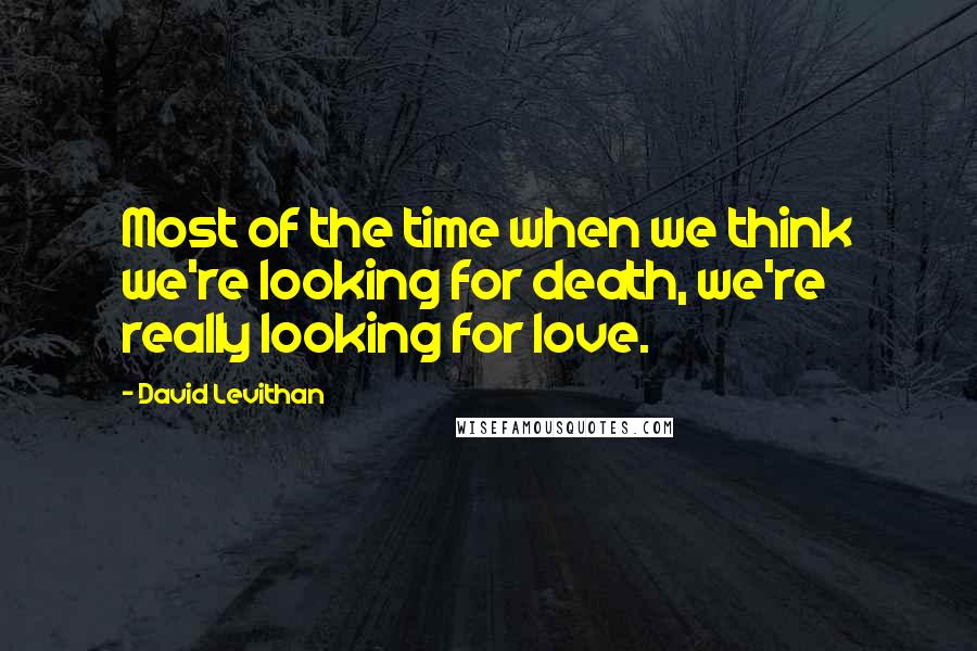 David Levithan Quotes: Most of the time when we think we're looking for death, we're really looking for love.