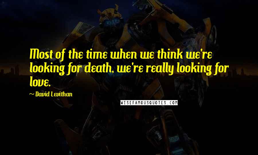 David Levithan Quotes: Most of the time when we think we're looking for death, we're really looking for love.