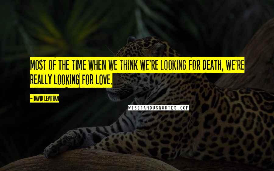 David Levithan Quotes: Most of the time when we think we're looking for death, we're really looking for love.