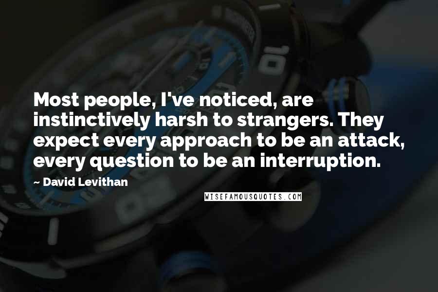 David Levithan Quotes: Most people, I've noticed, are instinctively harsh to strangers. They expect every approach to be an attack, every question to be an interruption.