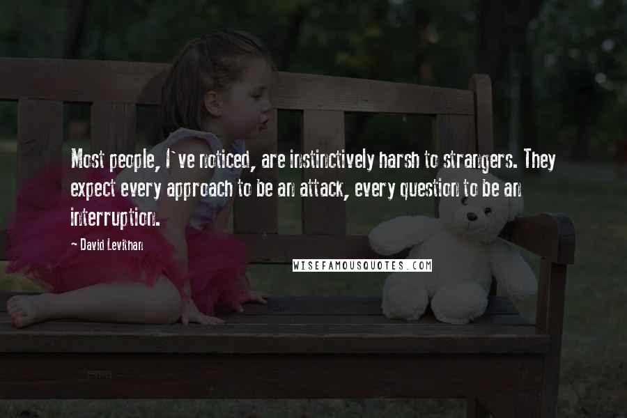 David Levithan Quotes: Most people, I've noticed, are instinctively harsh to strangers. They expect every approach to be an attack, every question to be an interruption.