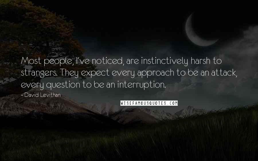 David Levithan Quotes: Most people, I've noticed, are instinctively harsh to strangers. They expect every approach to be an attack, every question to be an interruption.