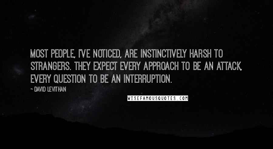 David Levithan Quotes: Most people, I've noticed, are instinctively harsh to strangers. They expect every approach to be an attack, every question to be an interruption.