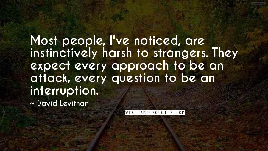 David Levithan Quotes: Most people, I've noticed, are instinctively harsh to strangers. They expect every approach to be an attack, every question to be an interruption.