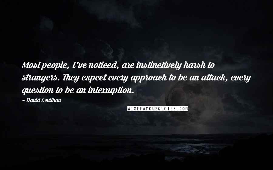 David Levithan Quotes: Most people, I've noticed, are instinctively harsh to strangers. They expect every approach to be an attack, every question to be an interruption.