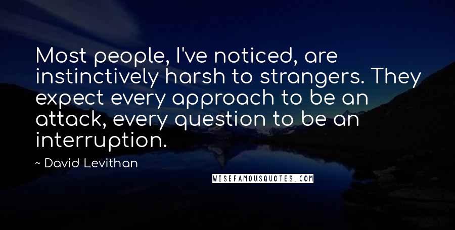 David Levithan Quotes: Most people, I've noticed, are instinctively harsh to strangers. They expect every approach to be an attack, every question to be an interruption.