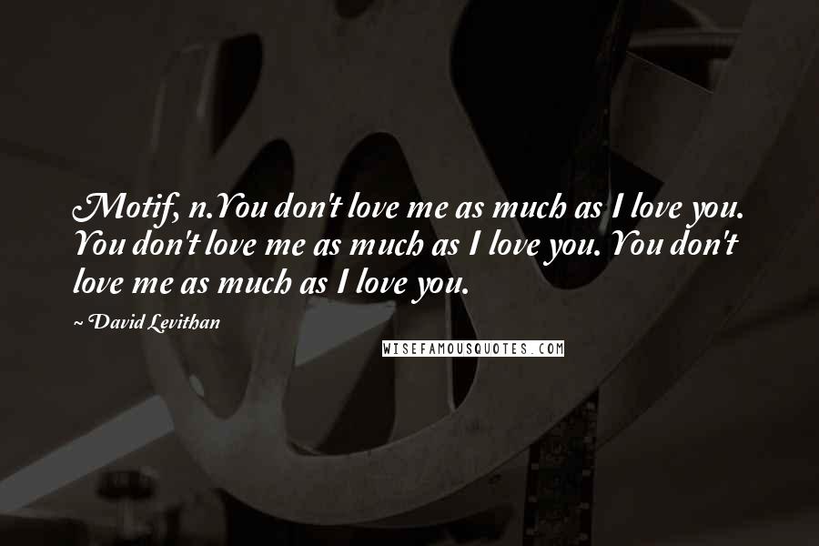 David Levithan Quotes: Motif, n.You don't love me as much as I love you. You don't love me as much as I love you. You don't love me as much as I love you.