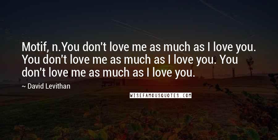 David Levithan Quotes: Motif, n.You don't love me as much as I love you. You don't love me as much as I love you. You don't love me as much as I love you.
