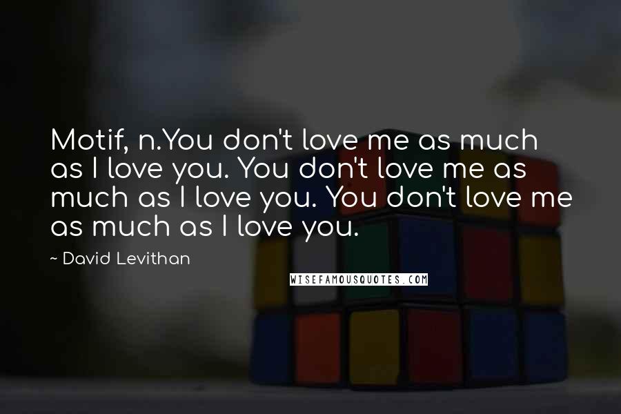 David Levithan Quotes: Motif, n.You don't love me as much as I love you. You don't love me as much as I love you. You don't love me as much as I love you.