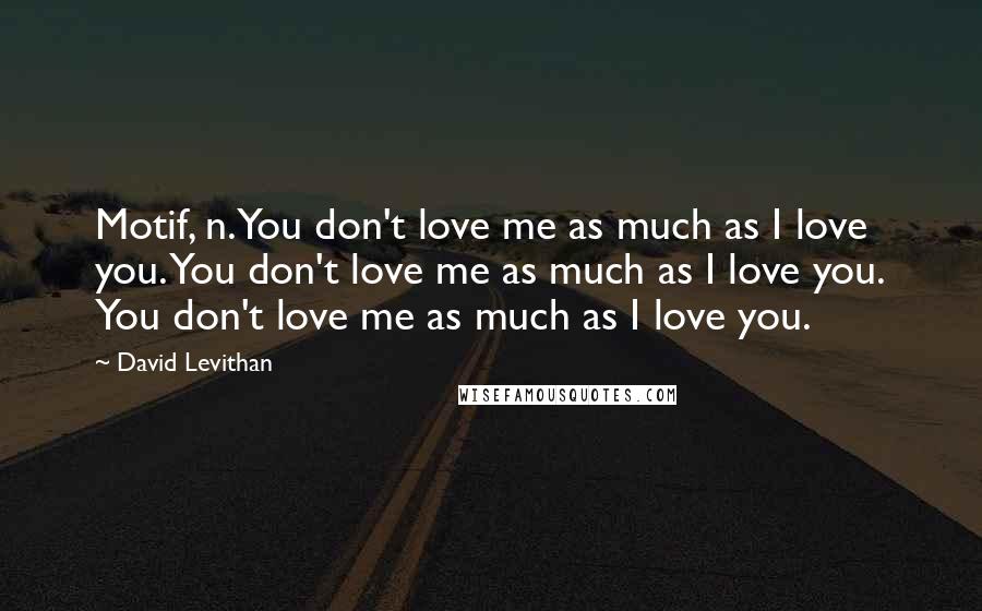 David Levithan Quotes: Motif, n.You don't love me as much as I love you. You don't love me as much as I love you. You don't love me as much as I love you.