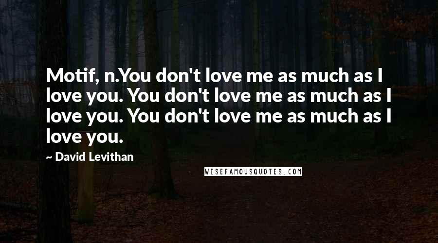 David Levithan Quotes: Motif, n.You don't love me as much as I love you. You don't love me as much as I love you. You don't love me as much as I love you.