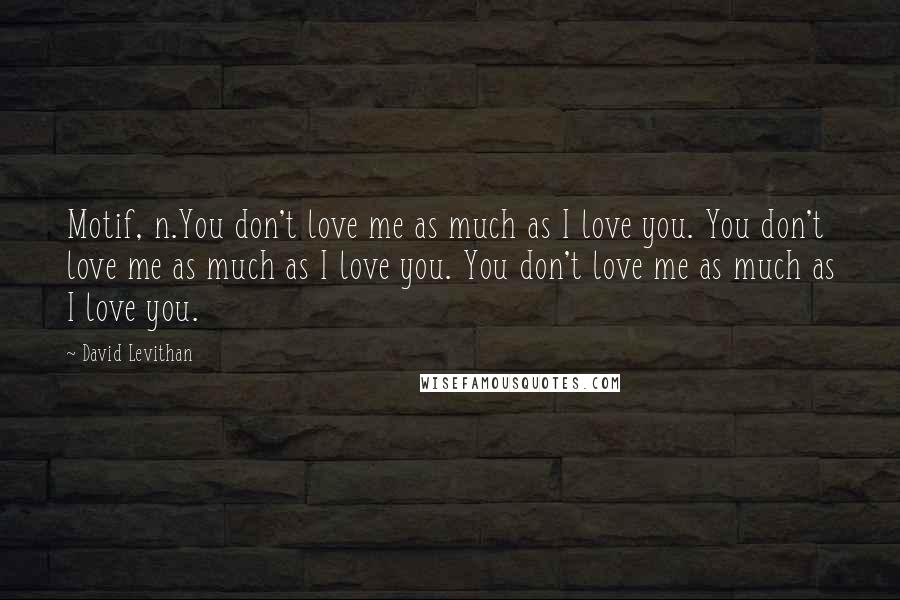 David Levithan Quotes: Motif, n.You don't love me as much as I love you. You don't love me as much as I love you. You don't love me as much as I love you.