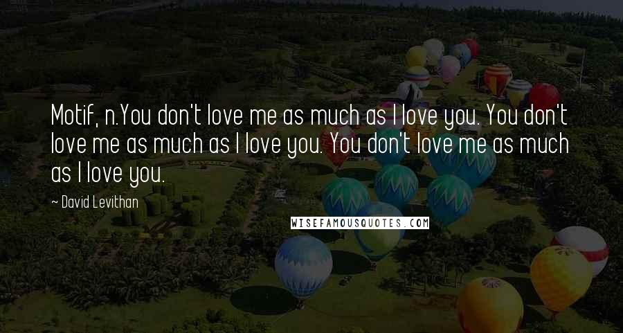 David Levithan Quotes: Motif, n.You don't love me as much as I love you. You don't love me as much as I love you. You don't love me as much as I love you.