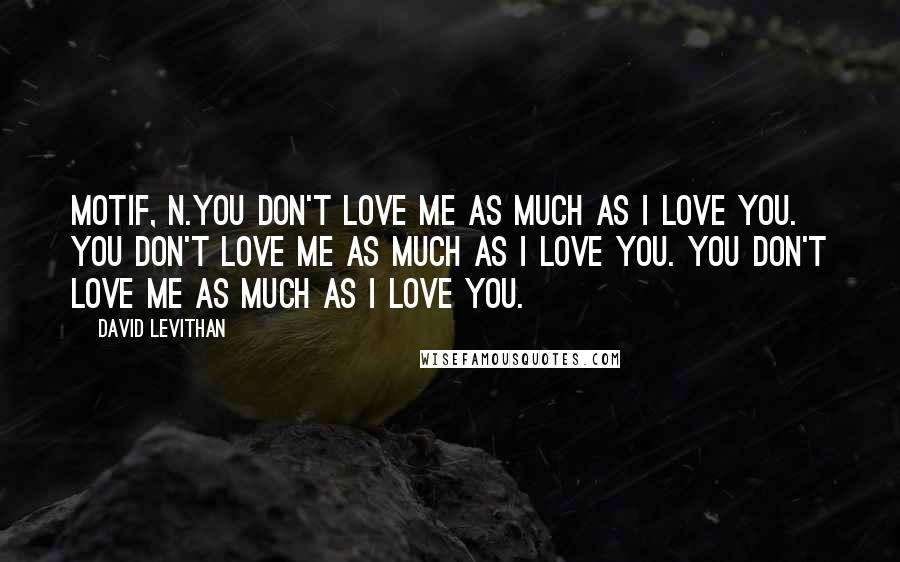 David Levithan Quotes: Motif, n.You don't love me as much as I love you. You don't love me as much as I love you. You don't love me as much as I love you.