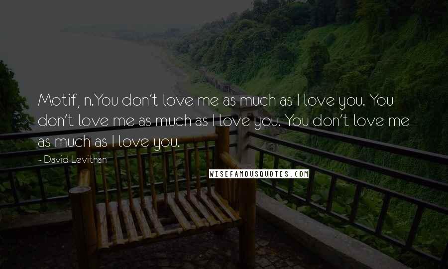 David Levithan Quotes: Motif, n.You don't love me as much as I love you. You don't love me as much as I love you. You don't love me as much as I love you.