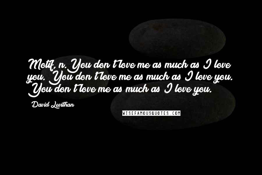 David Levithan Quotes: Motif, n.You don't love me as much as I love you. You don't love me as much as I love you. You don't love me as much as I love you.