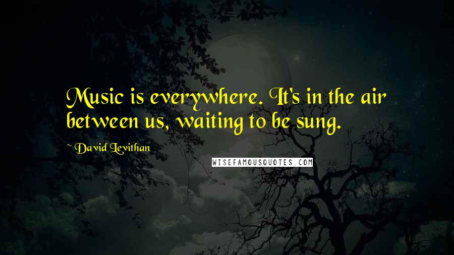 David Levithan Quotes: Music is everywhere. It's in the air between us, waiting to be sung.