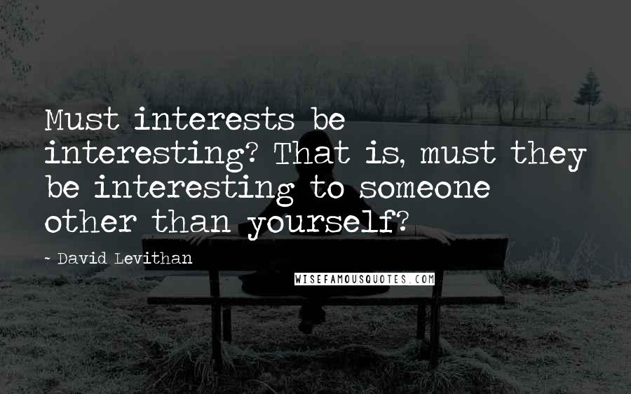 David Levithan Quotes: Must interests be interesting? That is, must they be interesting to someone other than yourself?