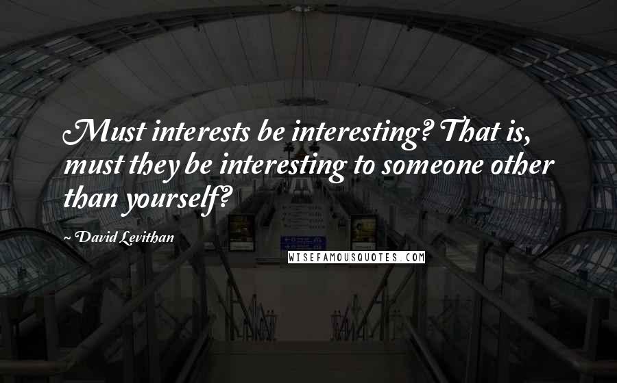 David Levithan Quotes: Must interests be interesting? That is, must they be interesting to someone other than yourself?