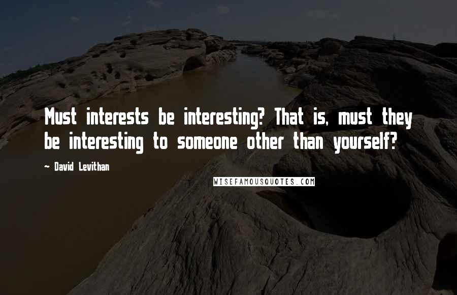 David Levithan Quotes: Must interests be interesting? That is, must they be interesting to someone other than yourself?